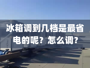 冰箱調(diào)到幾檔是最省電的呢？怎么調(diào)？