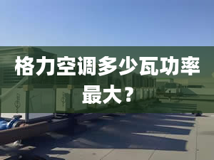 格力空調(diào)多少瓦功率最大？