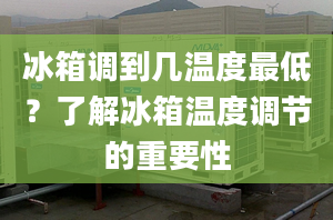 冰箱調(diào)到幾溫度最低？了解冰箱溫度調(diào)節(jié)的重要性