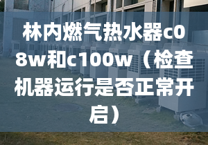 林內(nèi)燃?xì)鉄崴鱟08w和c100w（檢查機(jī)器運(yùn)行是否正常開(kāi)啟）