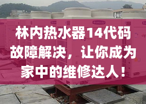 林內(nèi)熱水器14代碼故障解決，讓你成為家中的維修達(dá)人！