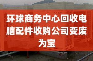 環(huán)球商務中心回收電腦配件收購公司變廢為寶