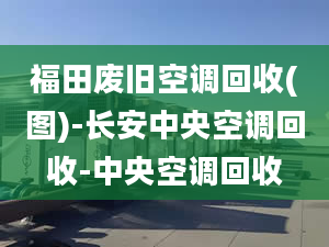 福田廢舊空調(diào)回收(圖)-長(zhǎng)安中央空調(diào)回收-中央空調(diào)回收