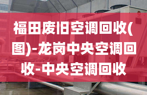 福田廢舊空調(diào)回收(圖)-龍崗中央空調(diào)回收-中央空調(diào)回收