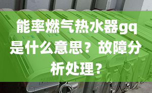 能率燃氣熱水器gq是什么意思？故障分析處理？