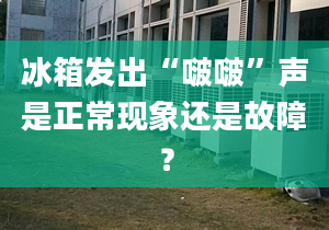 冰箱發(fā)出“啵?！甭暿钦，F(xiàn)象還是故障？