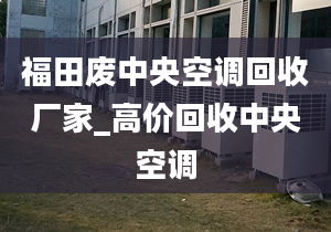 福田廢中央空調(diào)回收廠家_高價(jià)回收中央空調(diào)