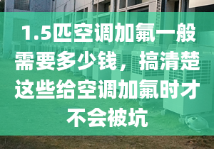 1.5匹空調(diào)加氟一般需要多少錢，搞清楚這些給空調(diào)加氟時才不會被坑