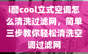 i酷cool立式空調(diào)怎么清洗過濾網(wǎng)，簡單三步教你輕松清洗空調(diào)過濾網(wǎng)