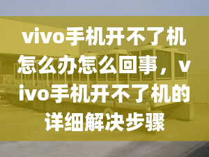 vivo手機(jī)開不了機(jī)怎么辦怎么回事，vivo手機(jī)開不了機(jī)的詳細(xì)解決步驟