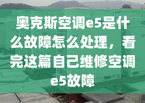 奧克斯空調(diào)e5是什么故障怎么處理，看完這篇自己維修空調(diào)e5故障