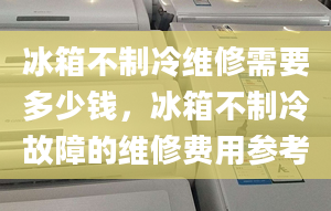 冰箱不制冷維修需要多少錢(qián)，冰箱不制冷故障的維修費(fèi)用參考