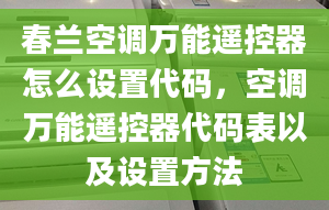 春蘭空調(diào)萬(wàn)能遙控器怎么設(shè)置代碼，空調(diào)萬(wàn)能遙控器代碼表以及設(shè)置方法