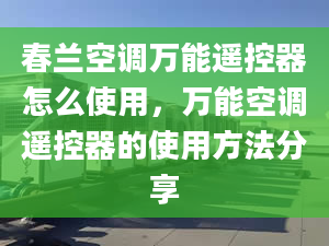 春蘭空調(diào)萬(wàn)能遙控器怎么使用，萬(wàn)能空調(diào)遙控器的使用方法分享