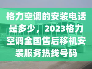 格力空調(diào)的安裝電話是多少，2023格力空調(diào)全國售后移機(jī)安裝服務(wù)熱線號(hào)碼