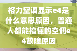 格力空調(diào)顯示e4是什么意思原因，普通人都能搞懂的空調(diào)e4故障原因