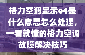 格力空調(diào)顯示e4是什么意思怎么處理，一看就懂的格力空調(diào)故障解決技巧