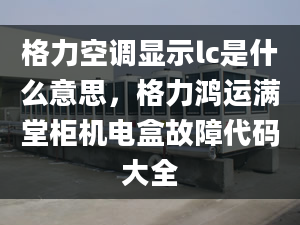 格力空調(diào)顯示lc是什么意思，格力鴻運(yùn)滿堂柜機(jī)電盒故障代碼大全