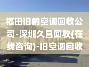 福田舊的空調(diào)回收公司-深圳久昌回收(在線咨詢)-舊空調(diào)回收