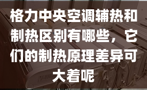 格力中央空調(diào)輔熱和制熱區(qū)別有哪些，它們的制熱原理差異可大著呢