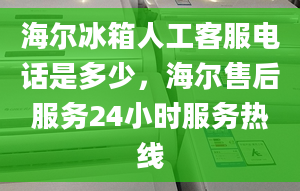 海爾冰箱人工客服電話是多少，海爾售后服務24小時服務熱線