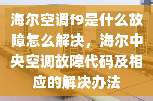 海爾空調(diào)f9是什么故障怎么解決，海爾中央空調(diào)故障代碼及相應(yīng)的解決辦法