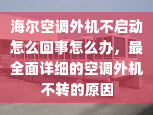 海爾空調(diào)外機不啟動怎么回事怎么辦，最全面詳細(xì)的空調(diào)外機不轉(zhuǎn)的原因