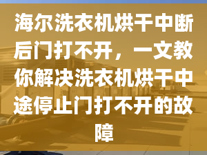 海爾洗衣機(jī)烘干中斷后門打不開，一文教你解決洗衣機(jī)烘干中途停止門打不開的故障