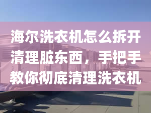 海爾洗衣機怎么拆開清理臟東西，手把手教你徹底清理洗衣機