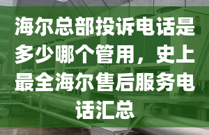 海爾總部投訴電話是多少哪個管用，史上最全海爾售后服務電話匯總