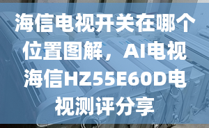 海信電視開關(guān)在哪個(gè)位置圖解，AI電視海信HZ55E60D電視測(cè)評(píng)分享