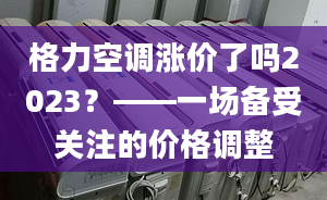 格力空調(diào)漲價(jià)了嗎2023？——一場(chǎng)備受關(guān)注的價(jià)格調(diào)整