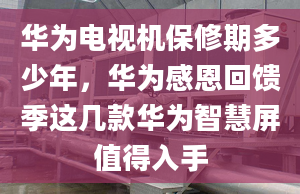 華為電視機保修期多少年，華為感恩回饋季這幾款華為智慧屏值得入手