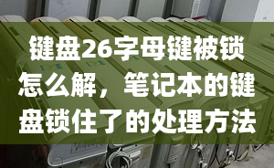 鍵盤26字母鍵被鎖怎么解，筆記本的鍵盤鎖住了的處理方法