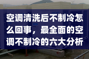 空調(diào)清洗后不制冷怎么回事，最全面的空調(diào)不制冷的六大分析