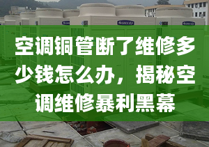 空調銅管斷了維修多少錢怎么辦，揭秘空調維修暴利黑幕