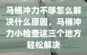 馬桶沖力不夠怎么解決什么原因，馬桶沖力小檢查這三個(gè)地方輕松解決