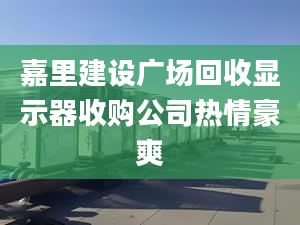 嘉里建設(shè)廣場(chǎng)回收顯示器收購公司熱情豪爽