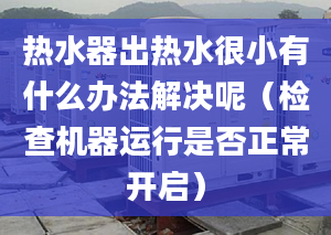 熱水器出熱水很小有什么辦法解決呢（檢查機(jī)器運(yùn)行是否正常開啟）