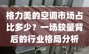 格力美的空調(diào)市場(chǎng)占比多少？一場(chǎng)較量背后的行業(yè)格局分析