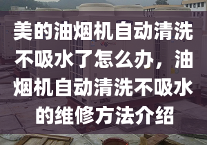 美的油煙機自動清洗不吸水了怎么辦，油煙機自動清洗不吸水的維修方法介紹