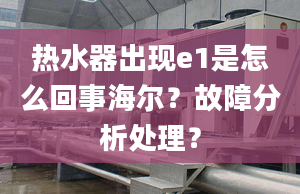 熱水器出現(xiàn)e1是怎么回事海爾？故障分析處理？