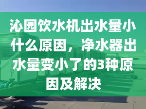 沁園飲水機(jī)出水量小什么原因，凈水器出水量變小了的3種原因及解決