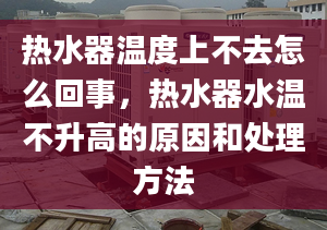 熱水器溫度上不去怎么回事，熱水器水溫不升高的原因和處理方法