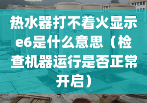 熱水器打不著火顯示e6是什么意思（檢查機(jī)器運(yùn)行是否正常開啟）