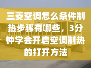 三菱空調(diào)怎么條件制熱步驟有哪些，3分鐘學會開啟空調(diào)制熱的打開方法