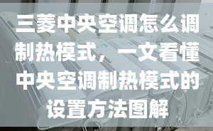 三菱中央空調(diào)怎么調(diào)制熱模式，一文看懂中央空調(diào)制熱模式的設(shè)置方法圖解