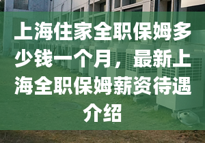 上海住家全職保姆多少錢一個月，最新上海全職保姆薪資待遇介紹