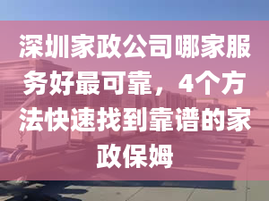 深圳家政公司哪家服務(wù)好最可靠，4個方法快速找到靠譜的家政保姆