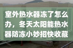 室外熱水器凍了怎么辦，冬天太陽能熱水器防凍小妙招快收藏